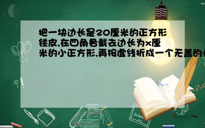 把一块边长是20厘米的正方形铁皮,在四角各截去边长为x厘米的小正方形,再按虚线折成一个无盖的长方体盒子求这个盒子的容积V（立方厘米）关于x（厘米）的函数解析式以及函数的定义域．