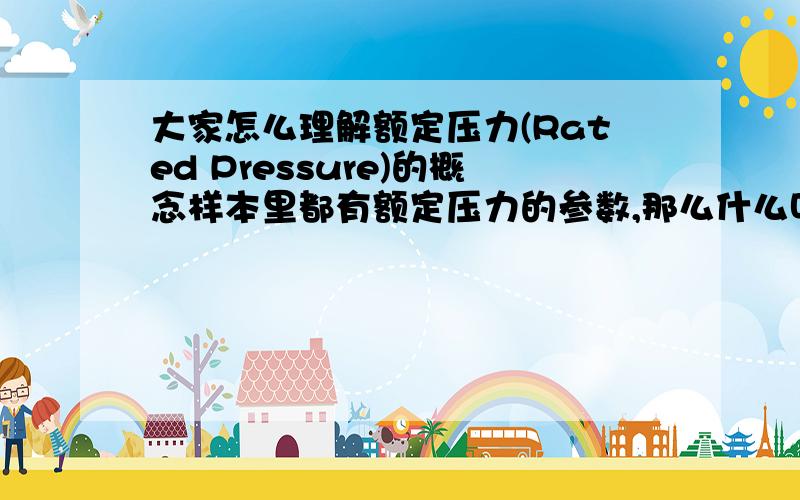 大家怎么理解额定压力(Rated Pressure)的概念样本里都有额定压力的参数,那么什么叫做额定压力,大家对这个概念是如何理解的呢?大家一起来讨论讨论吧