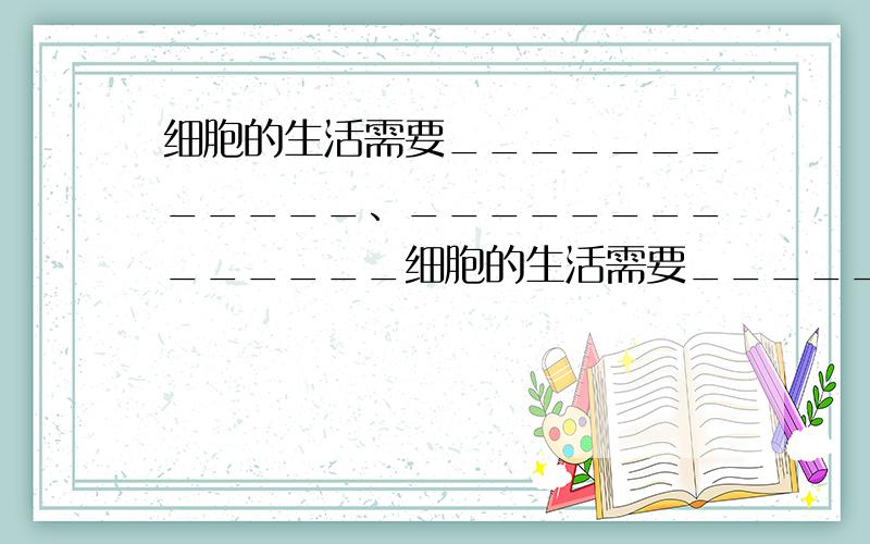 细胞的生活需要____________、______________细胞的生活需要____________、______________