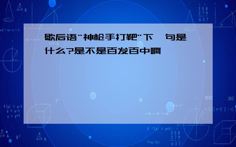 歇后语“神枪手打靶”下一句是什么?是不是百发百中啊