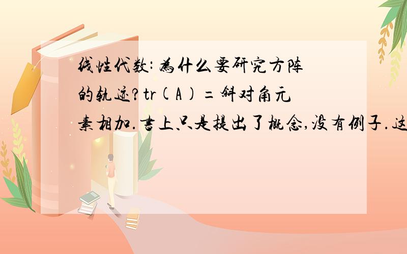 线性代数: 为什么要研究方阵的轨迹?tr(A)=斜对角元素相加.书上只是提出了概念,没有例子.这个东西有什么实际应用吗,能否举个例子还有就是,斜对角元素相加,为什么取左上到右下,如果取右上