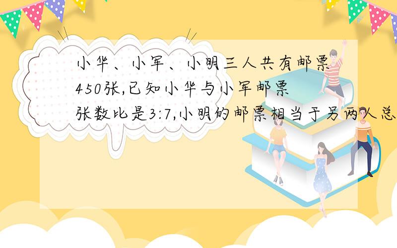 小华、小军、小明三人共有邮票450张,已知小华与小军邮票张数比是3:7,小明的邮票相当于另两人总数的一半他们三人各有多少张邮票