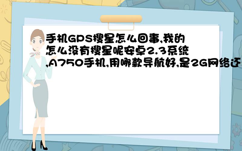 手机GPS搜星怎么回事,我的怎么没有搜星呢安卓2.3系统,A750手机,用哪款导航好,是2G网络还有搜星是怎么回事,那个软件可以显示搜索到的卫星?