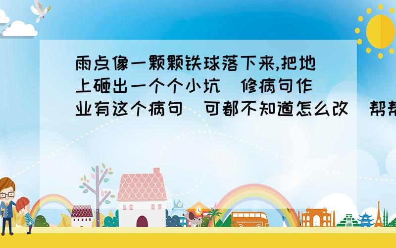 雨点像一颗颗铁球落下来,把地上砸出一个个小坑  修病句作业有这个病句  可都不知道怎么改  帮帮忙!~~