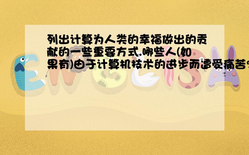 列出计算为人类的幸福做出的贡献的一些重要方式.哪些人(如果有)由于计算机技术的进步而遭受痛苦?如题