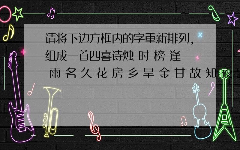 请将下边方框内的字重新排列,组成一首四喜诗烛 时 榜 逢 雨 名 久 花 房 乡 旱 金 甘 故 知 夜 题 遇 他 洞