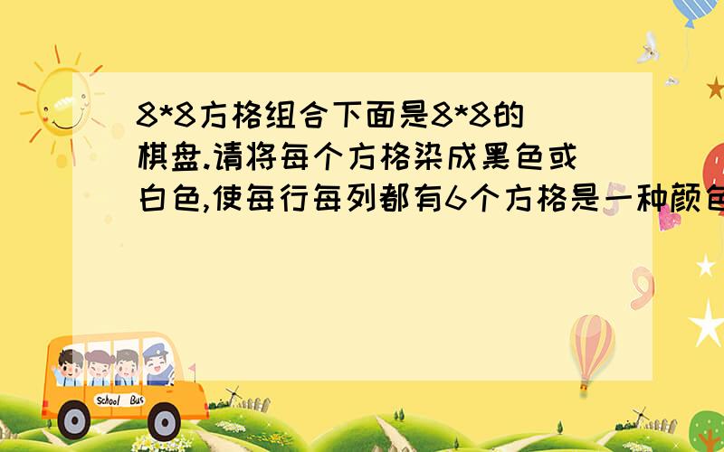 8*8方格组合下面是8*8的棋盘.请将每个方格染成黑色或白色,使每行每列都有6个方格是一种颜色,2个方格是另一种颜色,并且黑、白方格的总数都是32.