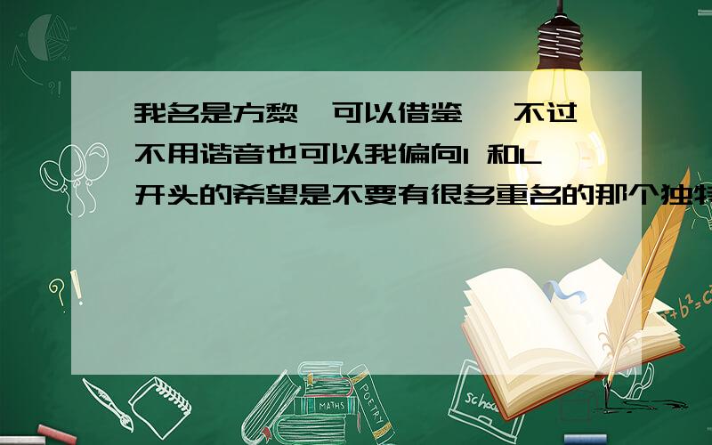 我名是方黎,可以借鉴 ,不过不用谐音也可以我偏向I 和L开头的希望是不要有很多重名的那个独特一点的,意义好一点的另外想问一下Twyla这个名字好么?