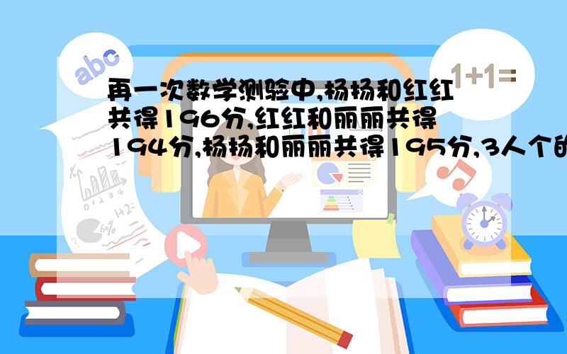 再一次数学测验中,杨扬和红红共得196分,红红和丽丽共得194分,杨扬和丽丽共得195分,3人个的多少分 ?算式。