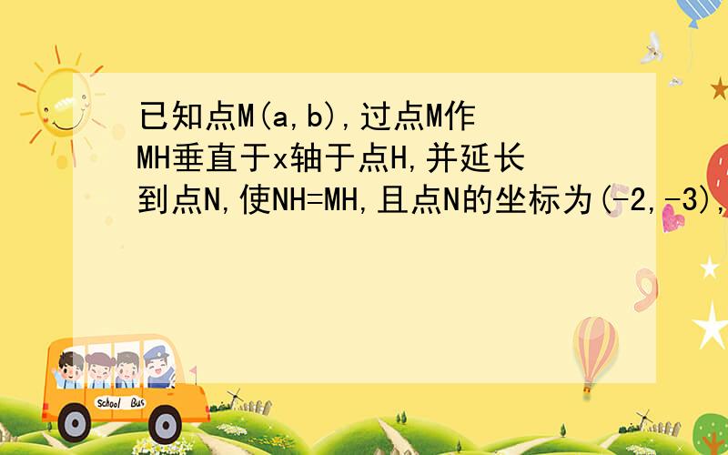 已知点M(a,b),过点M作MH垂直于x轴于点H,并延长到点N,使NH=MH,且点N的坐标为(-2,-3),则a+b的值是什么(...已知点M(a,b),过点M作MH垂直于x轴于点H,并延长到点N,使NH=MH,且点N的坐标为(-2,-3),则a+b的值是什么