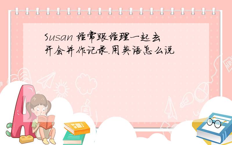 Susan 经常跟经理一起去开会并作记录.用英语怎么说