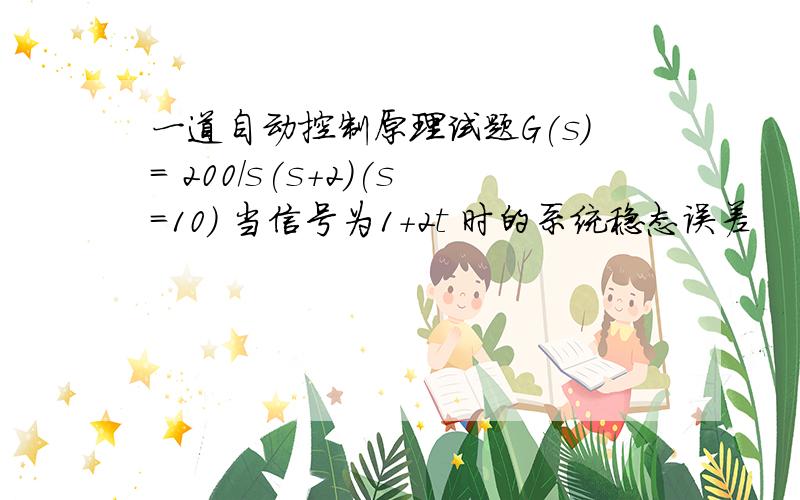 一道自动控制原理试题G(s)= 200/s(s+2)(s=10) 当信号为1+2t 时的系统稳态误差