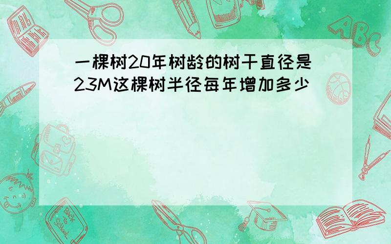 一棵树20年树龄的树干直径是23M这棵树半径每年增加多少