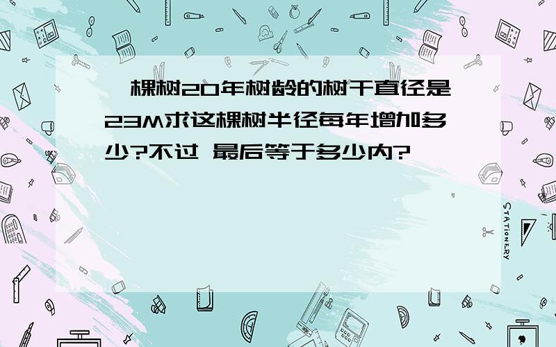 一棵树20年树龄的树干直径是23M求这棵树半径每年增加多少?不过 最后等于多少内?