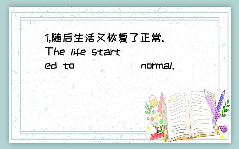 1,随后生活又恢复了正常.[The life started to（）（）（）normal.]