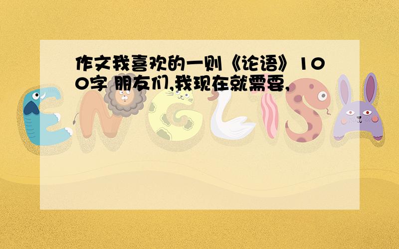 作文我喜欢的一则《论语》100字 朋友们,我现在就需要,