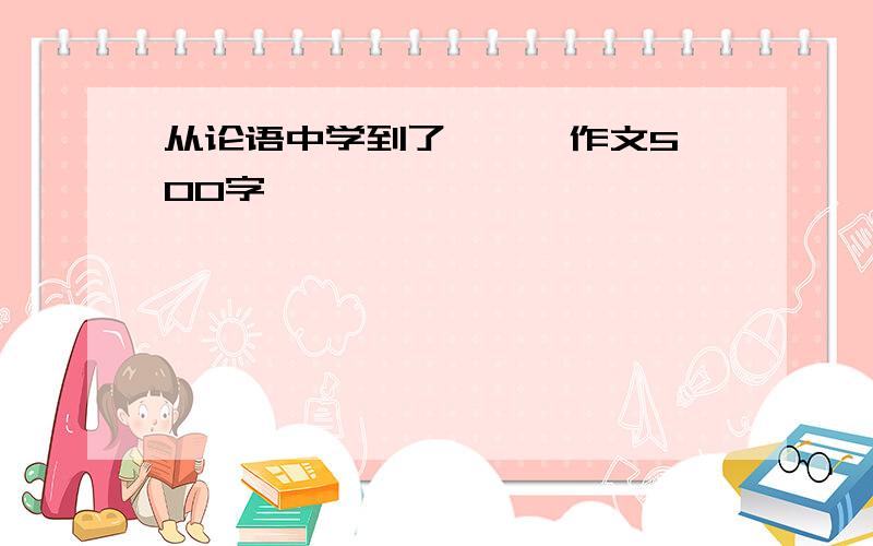 从论语中学到了 …… 作文500字