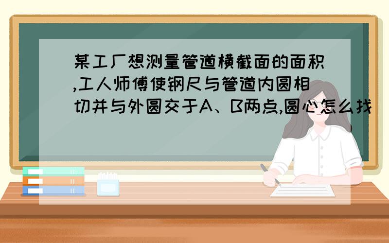 某工厂想测量管道横截面的面积,工人师傅使钢尺与管道内圆相切并与外圆交于A、B两点,圆心怎么找