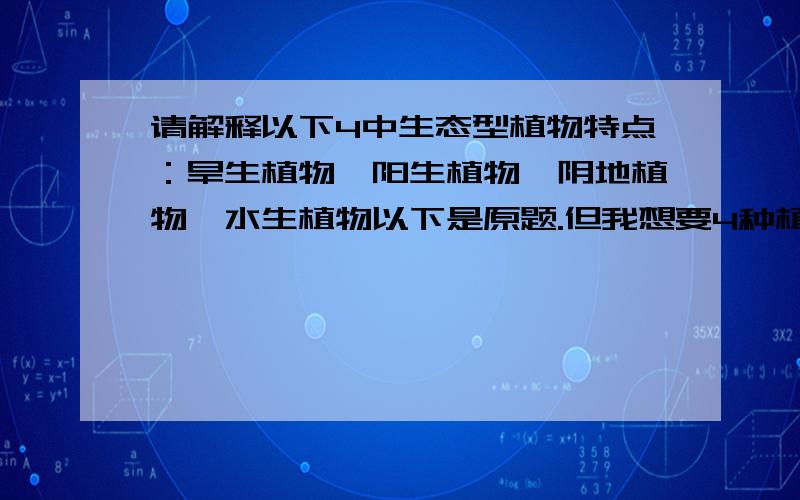 请解释以下4中生态型植物特点：旱生植物、阳生植物、阴地植物、水生植物以下是原题.但我想要4种植物特点 14．叶片小而薄,表皮细胞壁薄,无角质化,具叶绿体,无气孔；叶肉不发达,而    细