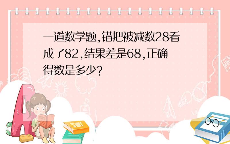 一道数学题,错把被减数28看成了82,结果差是68,正确得数是多少?