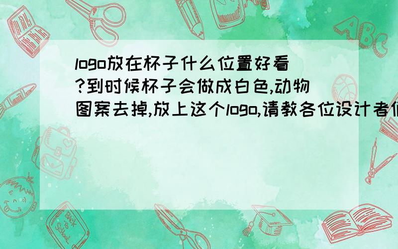 logo放在杯子什么位置好看?到时候杯子会做成白色,动物图案去掉,放上这个logo,请教各位设计者们说说放什么位置好?