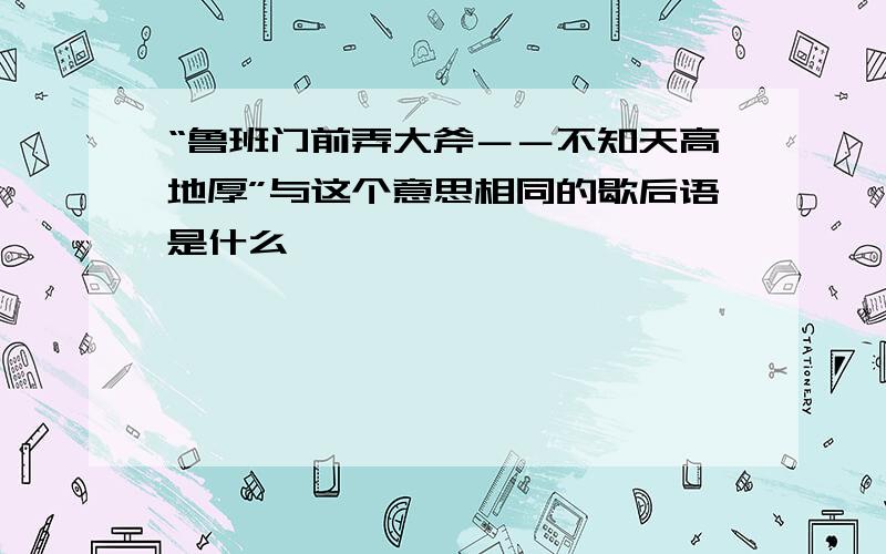 “鲁班门前弄大斧－－不知天高地厚”与这个意思相同的歇后语是什么