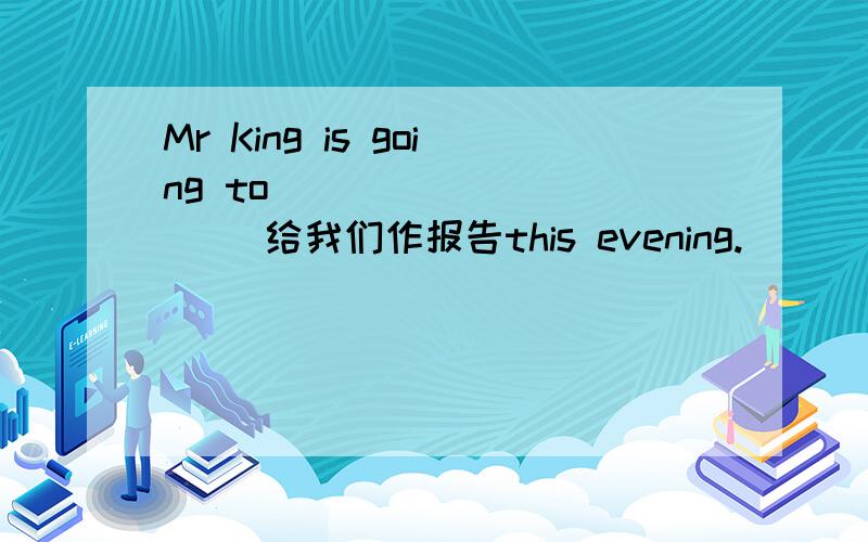 Mr King is going to( )( )( )( )给我们作报告this evening.