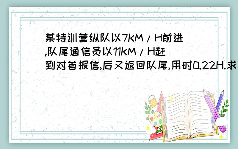 某特训营纵队以7KM/H前进,队尾通信员以11KM/H赶到对首报信,后又返回队尾,用时0.22H.求队伍长度.