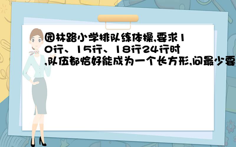 园林路小学排队练体操,要求10行、15行、18行24行时,队伍都恰好能成为一个长方形,问最少要多少人参加排