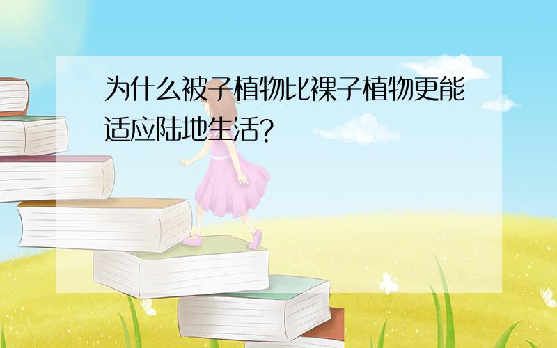 为什么被子植物比裸子植物更能适应陆地生活?