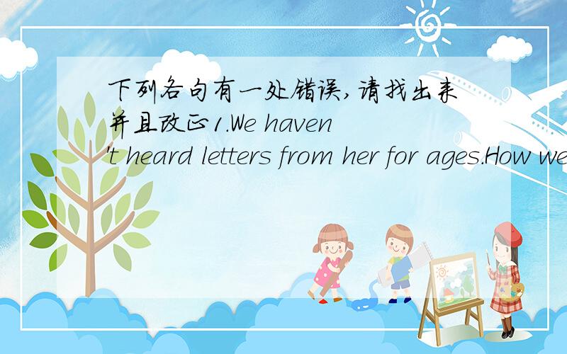 下列各句有一处错误,请找出来并且改正1.We haven't heard letters from her for ages.How we miss her?2.Have you cleaned the classroom this afternoon?3.Last Monday Daming didn't feel good,he didn't come to school.4.-Have you ever heard Liu