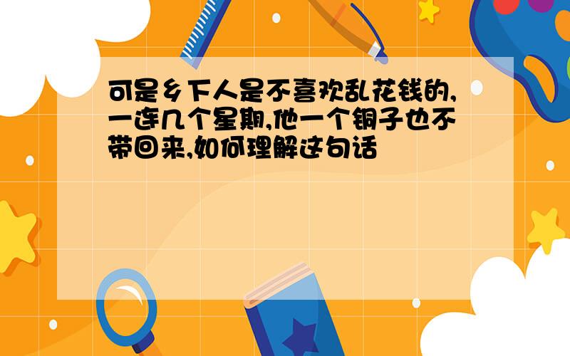 可是乡下人是不喜欢乱花钱的,一连几个星期,他一个铜子也不带回来,如何理解这句话