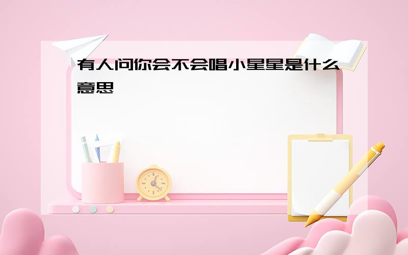 有人问你会不会唱小星星是什么意思