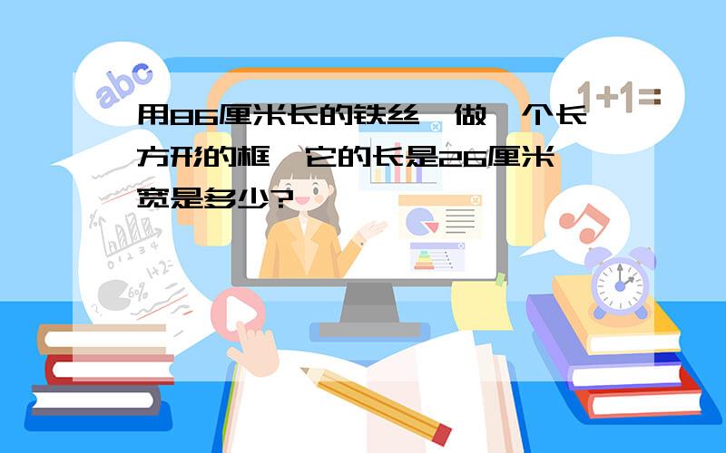 用86厘米长的铁丝,做一个长方形的框,它的长是26厘米,宽是多少?