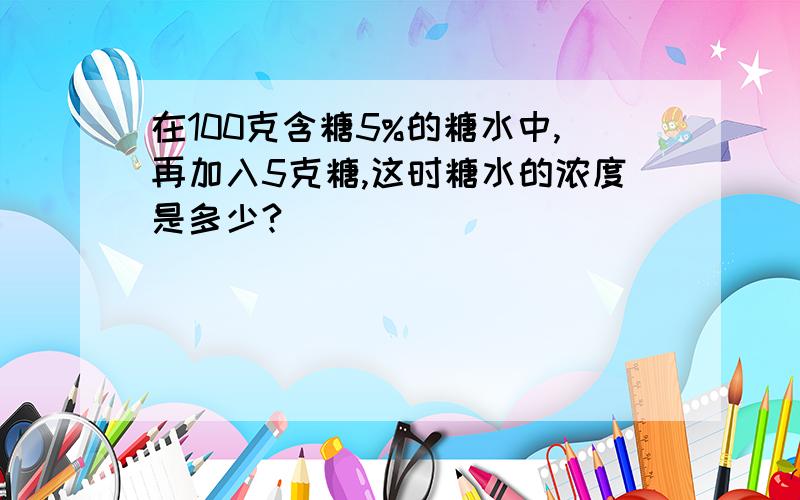 在100克含糖5%的糖水中,再加入5克糖,这时糖水的浓度是多少?