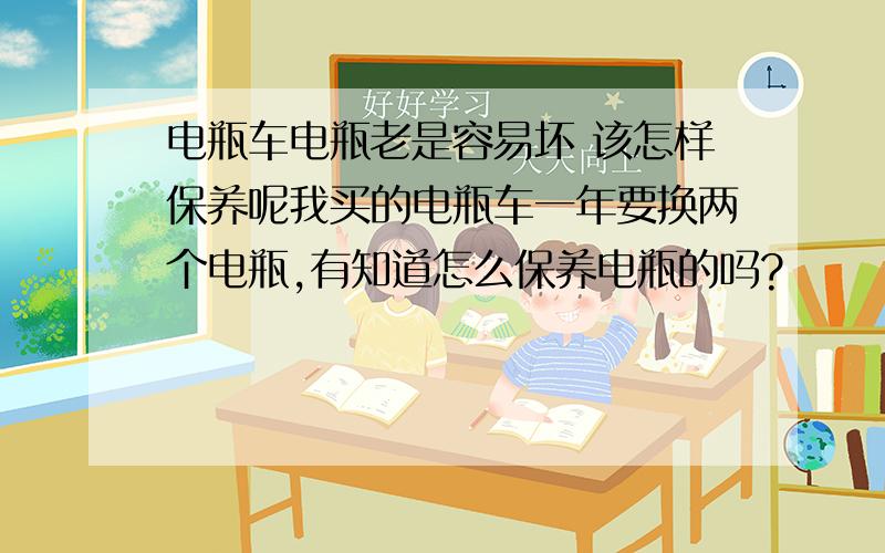 电瓶车电瓶老是容易坏 该怎样保养呢我买的电瓶车一年要换两个电瓶,有知道怎么保养电瓶的吗?