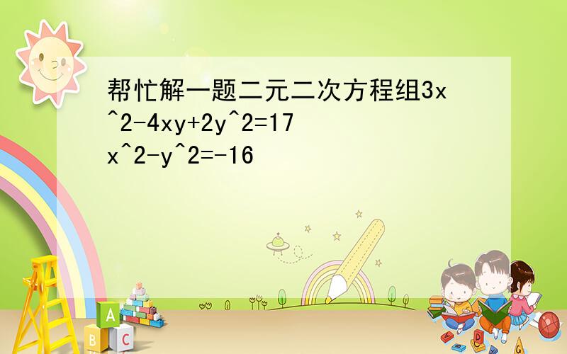 帮忙解一题二元二次方程组3x^2-4xy+2y^2=17x^2-y^2=-16
