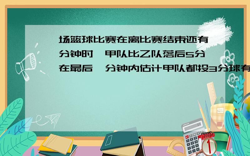 一场篮球比赛在离比赛结束还有一分钟时,甲队比乙队落后5分,在最后一分钟内估计甲队都投3分球有六次机会,如果都投2分球只有3次机会,已知甲队投3分球命中的平均概率为1/3,投2分球命中的