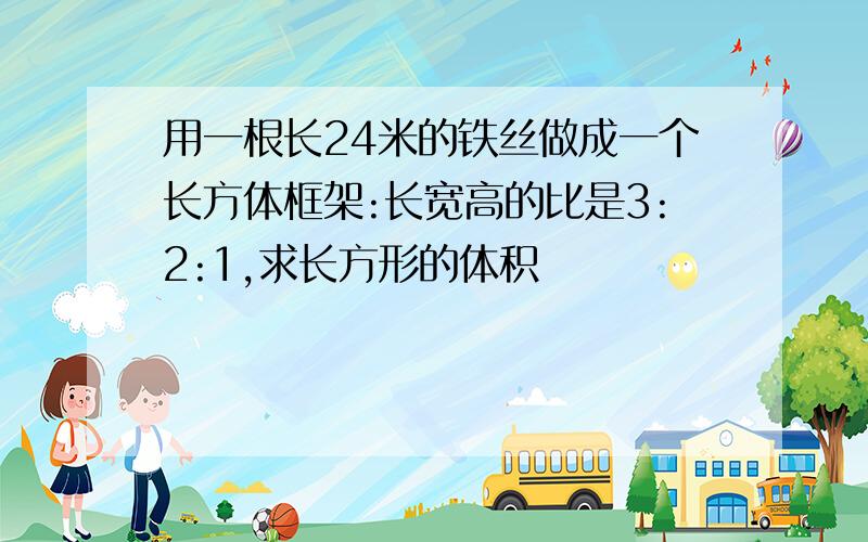 用一根长24米的铁丝做成一个长方体框架:长宽高的比是3:2:1,求长方形的体积