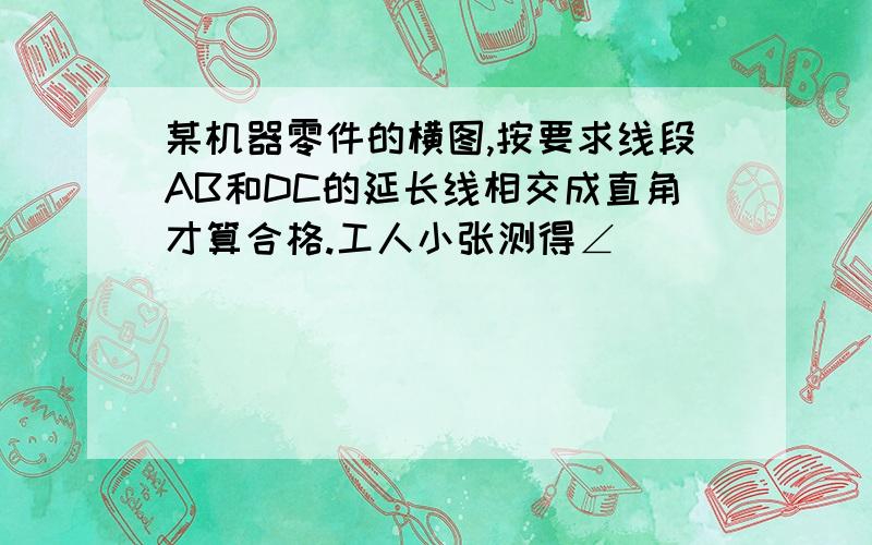 某机器零件的横图,按要求线段AB和DC的延长线相交成直角才算合格.工人小张测得∠