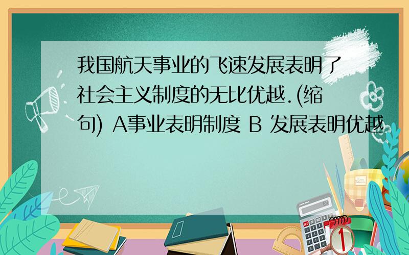 我国航天事业的飞速发展表明了社会主义制度的无比优越.(缩句) A事业表明制度 B 发展表明优越