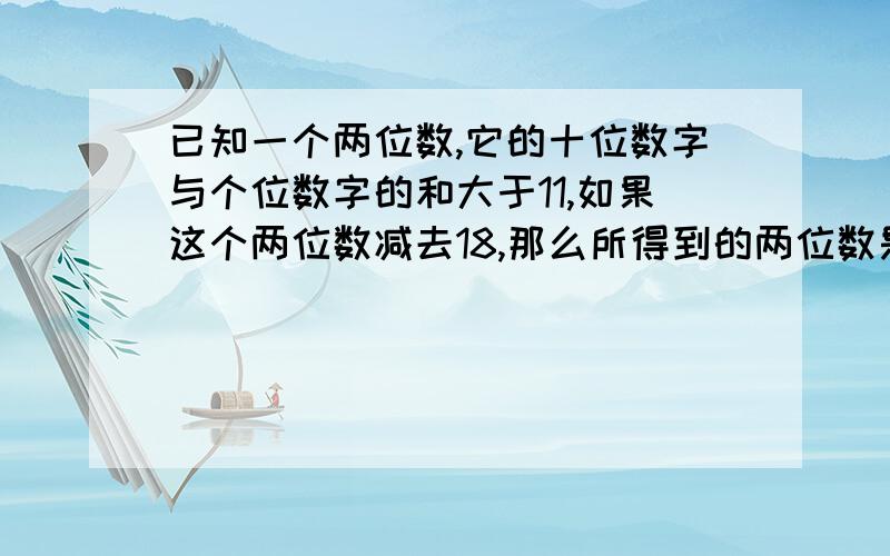 已知一个两位数,它的十位数字与个位数字的和大于11,如果这个两位数减去18,那么所得到的两位数是原两位数的十位数字与个位数字互换所得的两位数.求原来的两位数.