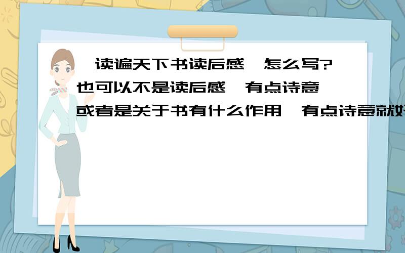 《读遍天下书读后感》怎么写?也可以不是读后感,有点诗意,或者是关于书有什么作用、有点诗意就好!