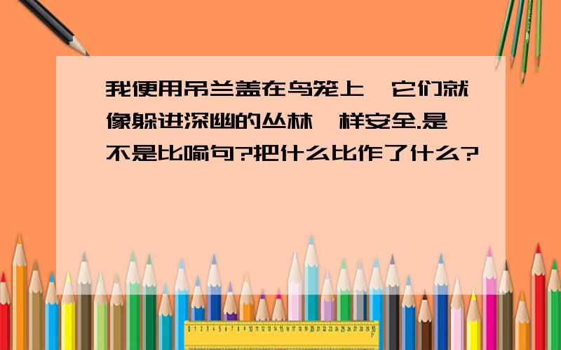 我便用吊兰盖在鸟笼上,它们就像躲进深幽的丛林一样安全.是不是比喻句?把什么比作了什么?