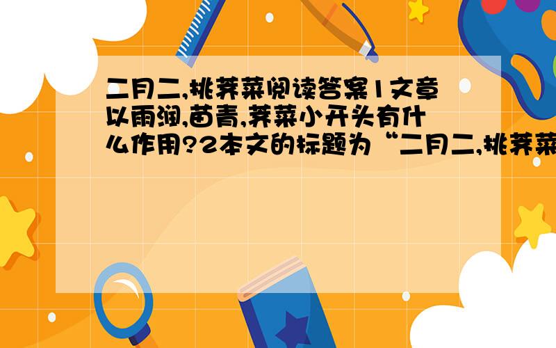 二月二,挑荠菜阅读答案1文章以雨润,苗青,荠菜小开头有什么作用?2本文的标题为“二月二,挑荠菜”为什么第二段却用相当长的篇幅写“钓磕头虫”的事?3第四段作者说：“读着这样的句子,我