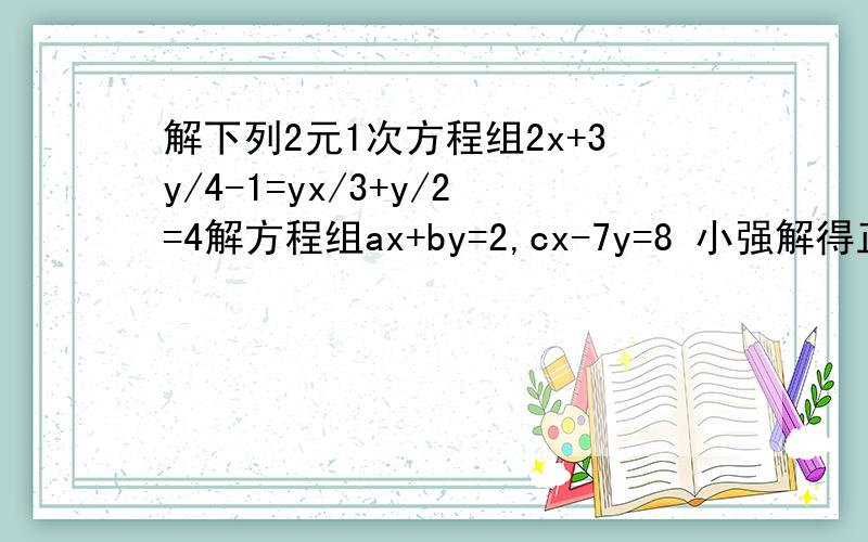 解下列2元1次方程组2x+3y/4-1=yx/3+y/2=4解方程组ax+by=2,cx-7y=8 小强解得正确解为 x=3,y=-2 小明由于看错了c的数值,而得到解为x=-2,y=2试求原方程组中的a ,b ,c .