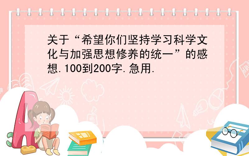 关于“希望你们坚持学习科学文化与加强思想修养的统一”的感想.100到200字.急用.