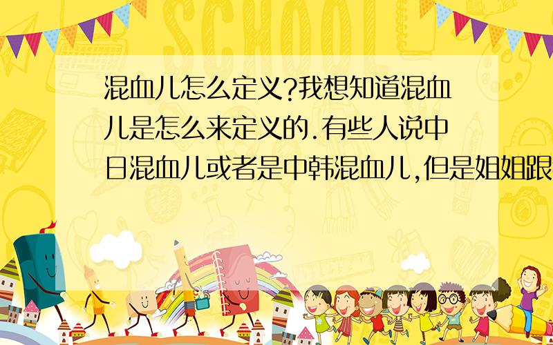 混血儿怎么定义?我想知道混血儿是怎么来定义的.有些人说中日混血儿或者是中韩混血儿,但是姐姐跟我说应该是黄、黑、白三种肤色的人结婚生的宝宝才是混血儿阿,那么中日,中韩是不是混