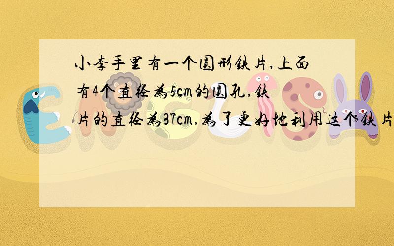 小李手里有一个圆形铁片,上面有4个直径为5cm的圆孔,铁片的直径为37cm,为了更好地利用这个铁片,小李想知道它的实际面积（精确到1cm^2）.