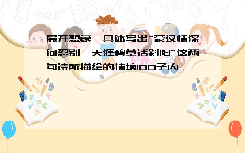 展开想象,具体写出“蒙汉情深何忍别,天涯碧草话斜阳”这两句诗所描绘的情境100子内